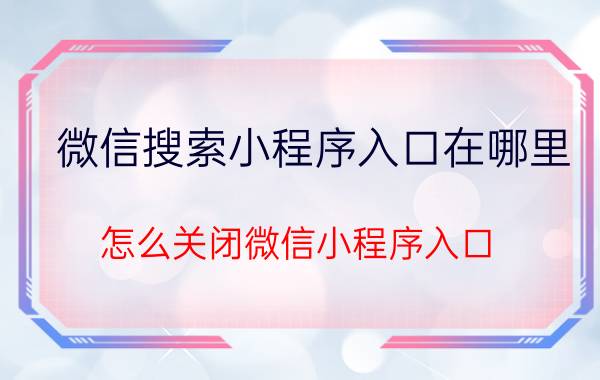 微信搜索小程序入口在哪里 怎么关闭微信小程序入口？